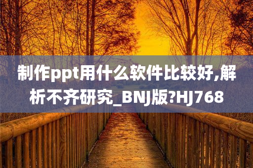 制作ppt用什么软件比较好,解析不齐研究_BNJ版?HJ768