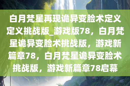 白月梵星再现诡异变脸术定义定义挑战版_游戏版78，白月梵星诡异变脸术挑战版，游戏新篇章78，白月梵星诡异变脸术挑战版，游戏新篇章78启幕