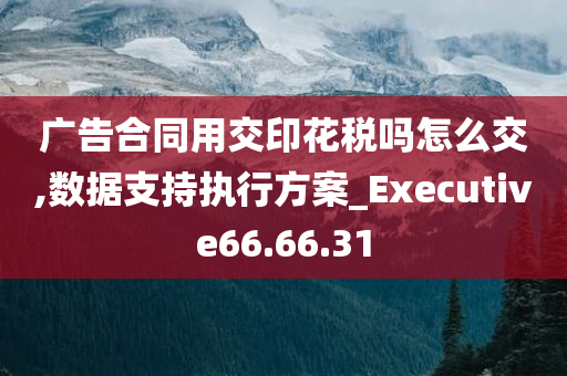 广告合同用交印花税吗怎么交,数据支持执行方案_Executive66.66.31