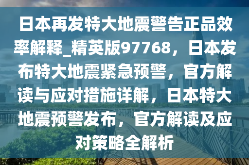 日本再发特大地震警告正品效率解释_精英版97768，日本发布特大地震紧急预警，官方解读与应对措施详解，日本特大地震预警发布，官方解读及应对策略全解析