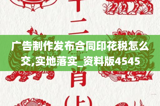 广告制作发布合同印花税怎么交,实地落实_资料版4545