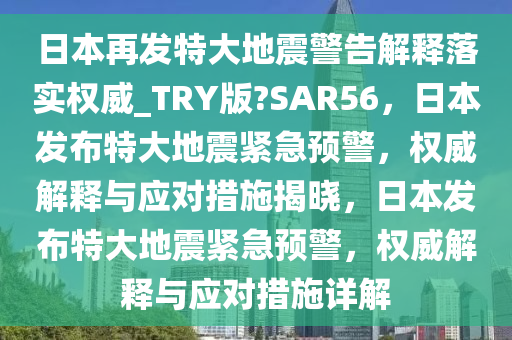 日本再发特大地震警告解释落实权威_TRY版?SAR56，日本发布特大地震紧急预警，权威解释与应对措施揭晓，日本发布特大地震紧急预警，权威解释与应对措施详解