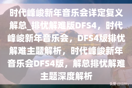 时代峰峻新年音乐会详定复义解总_排忧解难版DFS4，时代峰峻新年音乐会，DFS4版排忧解难主题解析，时代峰峻新年音乐会DFS4版，解总排忧解难主题深度解析