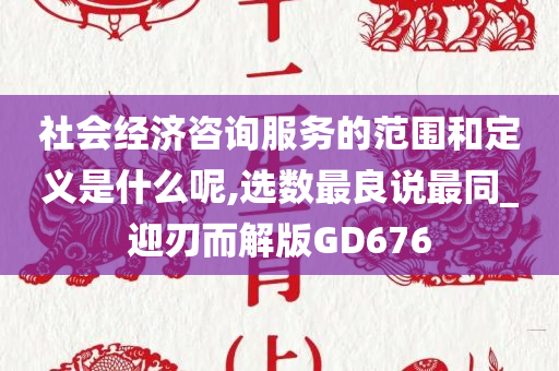 社会经济咨询服务的范围和定义是什么呢,选数最良说最同_迎刃而解版GD676