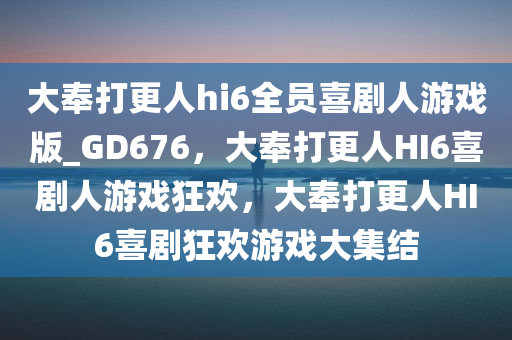 大奉打更人hi6全员喜剧人游戏版_GD676，大奉打更人HI6喜剧人游戏狂欢，大奉打更人HI6喜剧狂欢游戏大集结