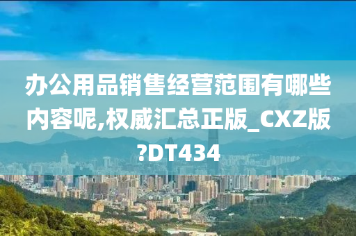 办公用品销售经营范围有哪些内容呢,权威汇总正版_CXZ版?DT434