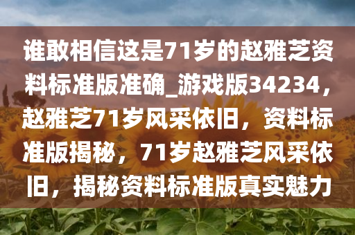 谁敢相信这是71岁的赵雅芝资料标准版准确_游戏版34234，赵雅芝71岁风采依旧，资料标准版揭秘，71岁赵雅芝风采依旧，揭秘资料标准版真实魅力