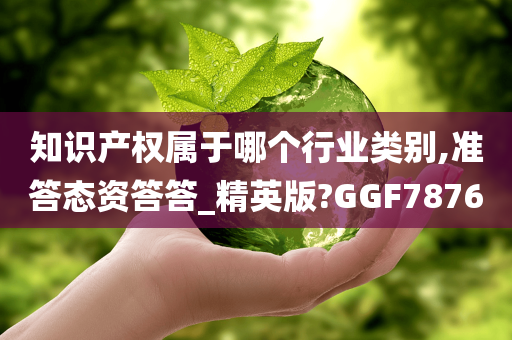 知识产权属于哪个行业类别,准答态资答答_精英版?GGF7876