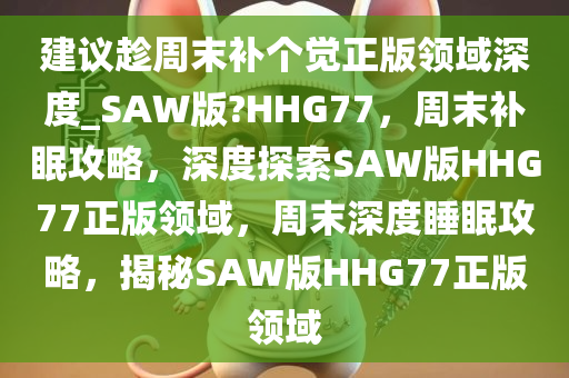 建议趁周末补个觉正版领域深度_SAW版?HHG77，周末补眠攻略，深度探索SAW版HHG77正版领域，周末深度睡眠攻略，揭秘SAW版HHG77正版领域