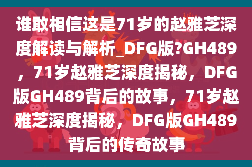 谁敢相信这是71岁的赵雅芝深度解读与解析_DFG版?GH489，71岁赵雅芝深度揭秘，DFG版GH489背后的故事，71岁赵雅芝深度揭秘，DFG版GH489背后的传奇故事