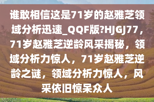 谁敢相信这是71岁的赵雅芝领域分析迅速_QQF版?HJGJ77，71岁赵雅芝逆龄风采揭秘，领域分析力惊人，71岁赵雅芝逆龄之谜，领域分析力惊人，风采依旧惊呆众人