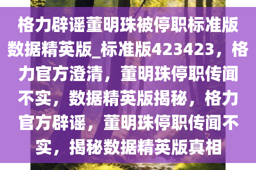 格力辟谣董明珠被停职标准版数据精英版_标准版423423，格力官方澄清，董明珠停职传闻不实，数据精英版揭秘，格力官方辟谣，董明珠停职传闻不实，揭秘数据精英版真相