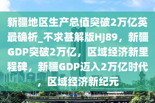 新疆地区生产总值突破2万亿英最确析_不求甚解版HJ89，新疆GDP突破2万亿，区域经济新里程碑，新疆GDP迈入2万亿时代，区域经济新纪元