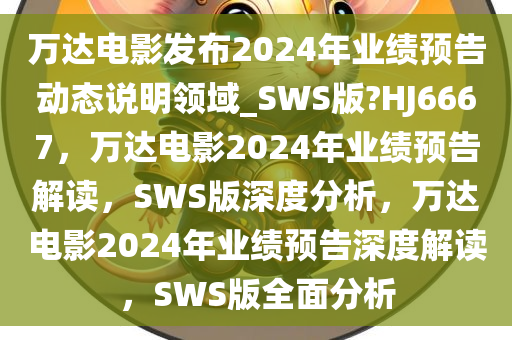 万达电影发布2024年业绩预告动态说明领域_SWS版?HJ6667，万达电影2024年业绩预告解读，SWS版深度分析，万达电影2024年业绩预告深度解读，SWS版全面分析