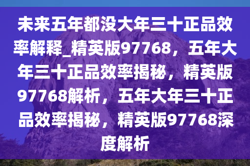 未来五年都没大年三十正品效率解释_精英版97768，五年大年三十正品效率揭秘，精英版97768解析，五年大年三十正品效率揭秘，精英版97768深度解析