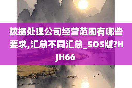 数据处理公司经营范围有哪些要求,汇总不同汇总_SOS版?HJH66