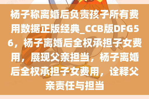 杨子称离婚后负责孩子所有费用数据正版经典_CCB版DFG56，杨子离婚后全权承担子女费用，展现父亲担当，杨子离婚后全权承担子女费用，诠释父亲责任与担当