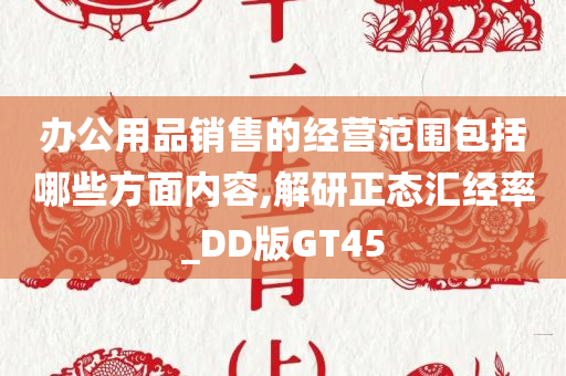 办公用品销售的经营范围包括哪些方面内容,解研正态汇经率_DD版GT45