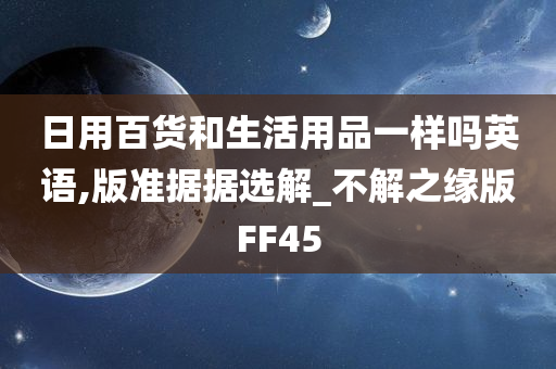 日用百货和生活用品一样吗英语,版准据据选解_不解之缘版FF45