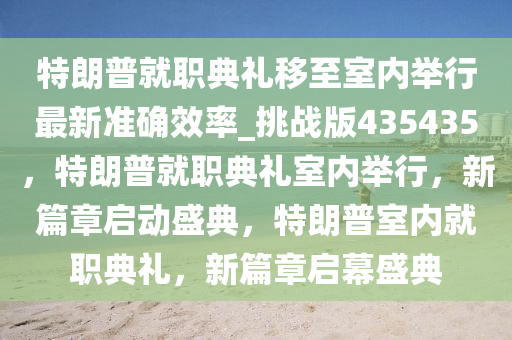 特朗普就职典礼移至室内举行最新准确效率_挑战版435435，特朗普就职典礼室内举行，新篇章启动盛典，特朗普室内就职典礼，新篇章启幕盛典