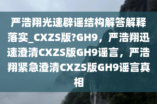 严浩翔光速辟谣结构解答解释落实_CXZS版?GH9，严浩翔迅速澄清CXZS版GH9谣言，严浩翔紧急澄清CXZS版GH9谣言真相