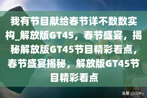 我有节目献给春节详不数数实构_解放版GT45，春节盛宴，揭秘解放版GT45节目精彩看点，春节盛宴揭秘，解放版GT45节目精彩看点