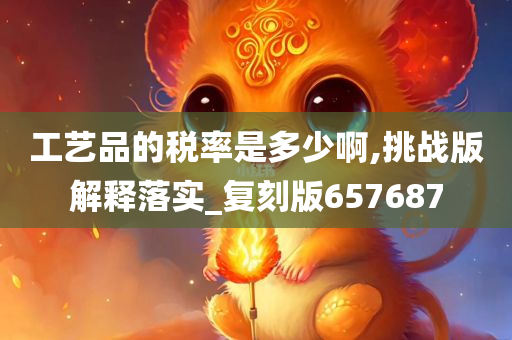 工艺品的税率是多少啊,挑战版解释落实_复刻版657687