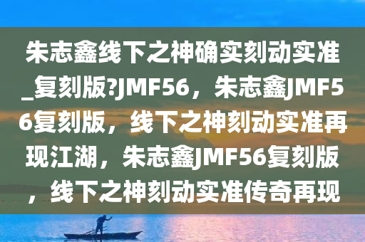 朱志鑫线下之神确实刻动实准_复刻版?JMF56，朱志鑫JMF56复刻版，线下之神刻动实准再现江湖，朱志鑫JMF56复刻版，线下之神刻动实准传奇再现