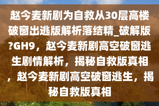 赵今麦新剧为自救从30层高楼破窗出逃版解析落结精_破解版?GH9，赵今麦新剧高空破窗逃生剧情解析，揭秘自救版真相，赵今麦新剧高空破窗逃生，揭秘自救版真相