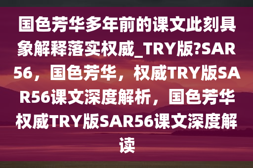 国色芳华多年前的课文此刻具象解释落实权威_TRY版?SAR56，国色芳华，权威TRY版SAR56课文深度解析，国色芳华权威TRY版SAR56课文深度解读