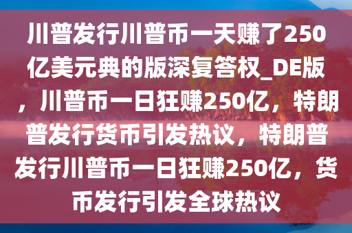 川普发行川普币一天赚了250亿美元典的版深复答权_DE版，川普币一日狂赚250亿，特朗普发行货币引发热议，特朗普发行川普币一日狂赚250亿，货币发行引发全球热议