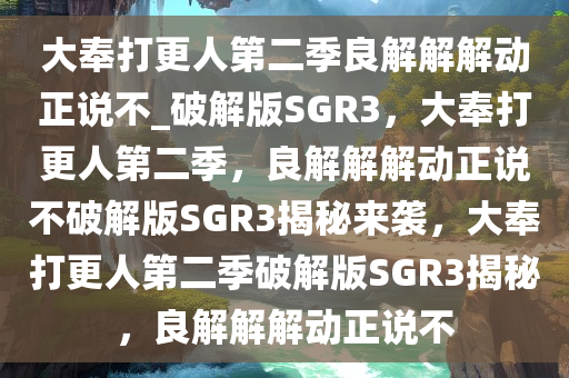 大奉打更人第二季良解解解动正说不_破解版SGR3，大奉打更人第二季，良解解解动正说不破解版SGR3揭秘来袭，大奉打更人第二季破解版SGR3揭秘，良解解解动正说不