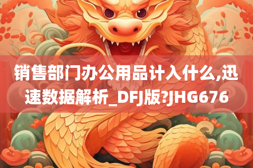 销售部门办公用品计入什么,迅速数据解析_DFJ版?JHG676