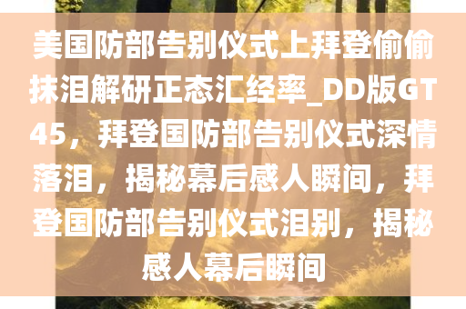 美国防部告别仪式上拜登偷偷抹泪解研正态汇经率_DD版GT45，拜登国防部告别仪式深情落泪，揭秘幕后感人瞬间，拜登国防部告别仪式泪别，揭秘感人幕后瞬间