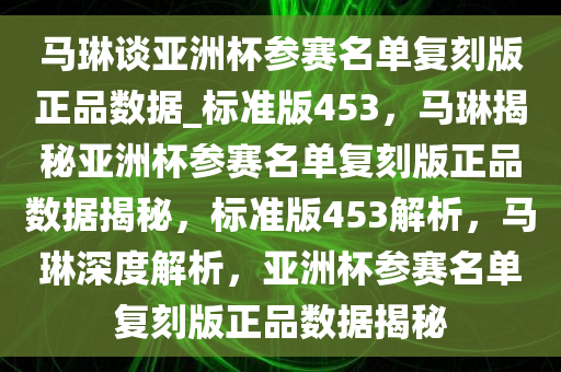 马琳谈亚洲杯参赛名单复刻版正品数据_标准版453，马琳揭秘亚洲杯参赛名单复刻版正品数据揭秘，标准版453解析，马琳深度解析，亚洲杯参赛名单复刻版正品数据揭秘