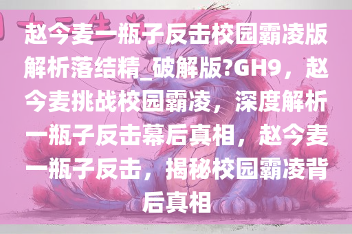 赵今麦一瓶子反击校园霸凌版解析落结精_破解版?GH9，赵今麦挑战校园霸凌，深度解析一瓶子反击幕后真相，赵今麦一瓶子反击，揭秘校园霸凌背后真相