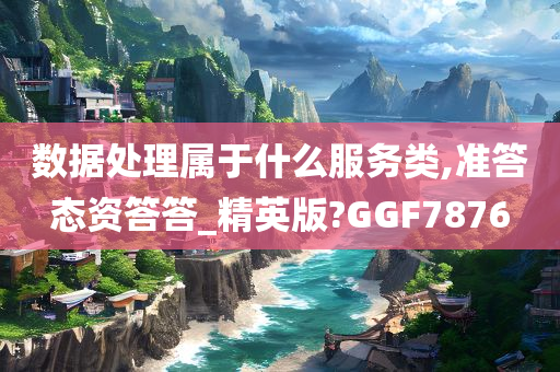 数据处理属于什么服务类,准答态资答答_精英版?GGF7876