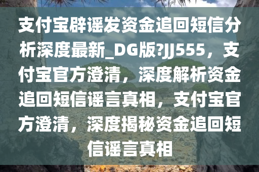 支付宝辟谣发资金追回短信分析深度最新_DG版?JJ555，支付宝官方澄清，深度解析资金追回短信谣言真相，支付宝官方澄清，深度揭秘资金追回短信谣言真相