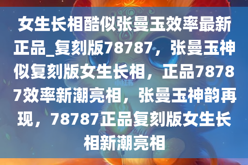 女生长相酷似张曼玉效率最新正品_复刻版78787，张曼玉神似复刻版女生长相，正品78787效率新潮亮相，张曼玉神韵再现，78787正品复刻版女生长相新潮亮相