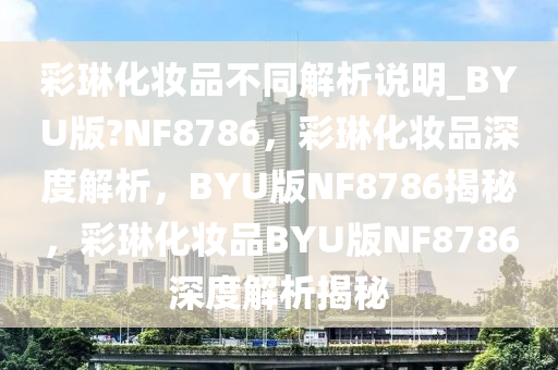 彩琳化妆品不同解析说明_BYU版?NF8786，彩琳化妆品深度解析，BYU版NF8786揭秘，彩琳化妆品BYU版NF8786深度解析揭秘