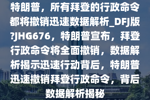 特朗普，所有拜登的行政命令都将撤销迅速数据解析_DFJ版?JHG676，特朗普宣布，拜登行政命令将全面撤销，数据解析揭示迅速行动背后，特朗普迅速撤销拜登行政命令，背后数据解析揭秘