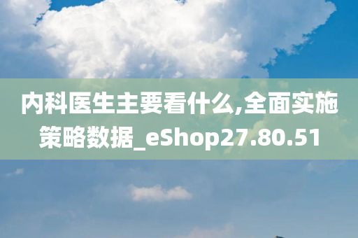 内科医生主要看什么,全面实施策略数据_eShop27.80.51