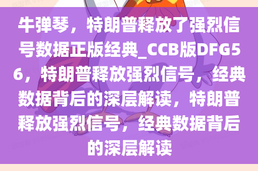 牛弹琴，特朗普释放了强烈信号数据正版经典_CCB版DFG56，特朗普释放强烈信号，经典数据背后的深层解读，特朗普释放强烈信号，经典数据背后的深层解读