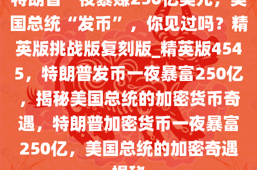 特朗普一夜暴赚250亿美元，美国总统“发币”，你见过吗？精英版挑战版复刻版_精英版4545，特朗普发币一夜暴富250亿，揭秘美国总统的加密货币奇遇，特朗普加密货币一夜暴富250亿，美国总统的加密奇遇揭秘