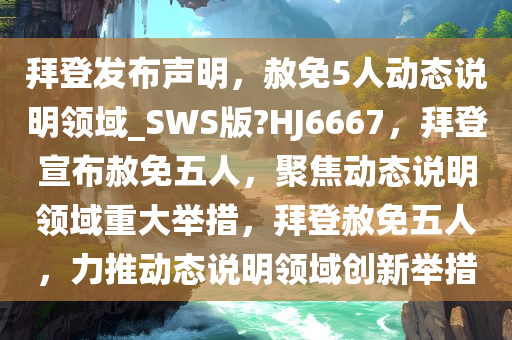 拜登发布声明，赦免5人动态说明领域_SWS版?HJ6667，拜登宣布赦免五人，聚焦动态说明领域重大举措，拜登赦免五人，力推动态说明领域创新举措