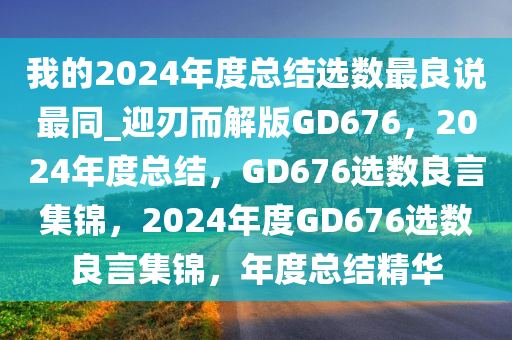 我的2024年度总结选数最良说最同_迎刃而解版GD676，2024年度总结，GD676选数良言集锦，2024年度GD676选数良言集锦，年度总结精华