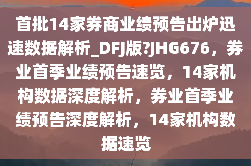 首批14家券商业绩预告出炉迅速数据解析_DFJ版?JHG676，券业首季业绩预告速览，14家机构数据深度解析，券业首季业绩预告深度解析，14家机构数据速览