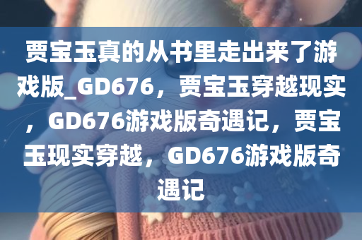 贾宝玉真的从书里走出来了游戏版_GD676，贾宝玉穿越现实，GD676游戏版奇遇记，贾宝玉现实穿越，GD676游戏版奇遇记