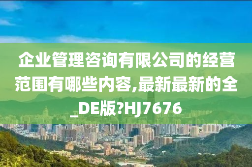 企业管理咨询有限公司的经营范围有哪些内容,最新最新的全_DE版?HJ7676