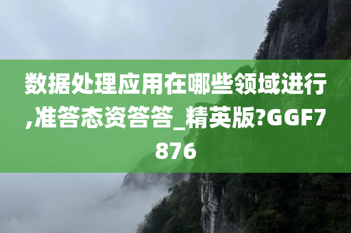 数据处理应用在哪些领域进行,准答态资答答_精英版?GGF7876